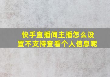 快手直播间主播怎么设置不支持查看个人信息呢