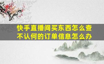 快手直播间买东西怎么查不认何的订单信息怎么办