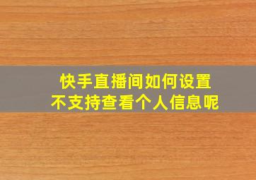 快手直播间如何设置不支持查看个人信息呢