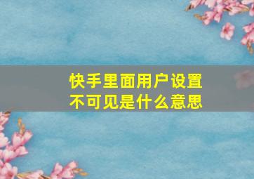 快手里面用户设置不可见是什么意思