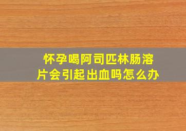 怀孕喝阿司匹林肠溶片会引起出血吗怎么办