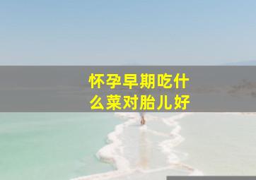 怀孕早期吃什么菜对胎儿好