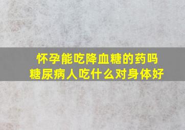 怀孕能吃降血糖的药吗糖尿病人吃什么对身体好