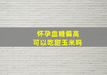 怀孕血糖偏高可以吃甜玉米吗