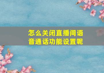 怎么关闭直播间语音通话功能设置呢