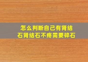 怎么判断自己有肾结石肾结石不疼需要碎石