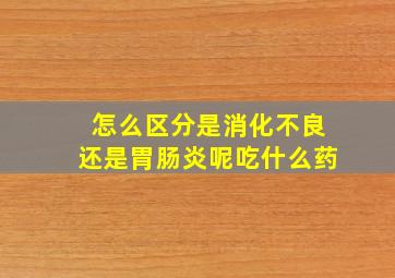 怎么区分是消化不良还是胃肠炎呢吃什么药