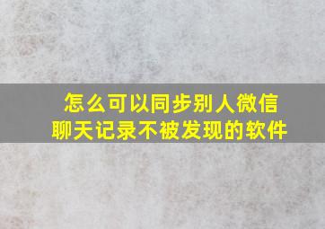 怎么可以同步别人微信聊天记录不被发现的软件