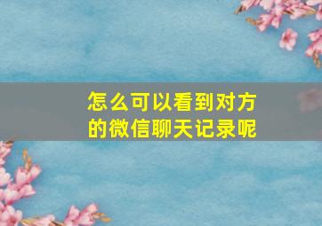 怎么可以看到对方的微信聊天记录呢