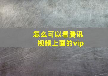 怎么可以看腾讯视频上面的vip