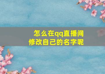 怎么在qq直播间修改自己的名字呢