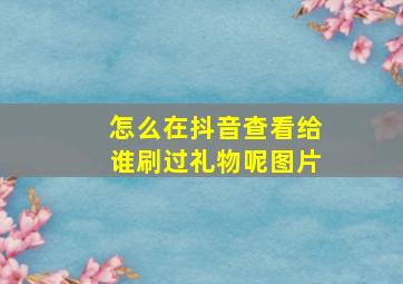 怎么在抖音查看给谁刷过礼物呢图片