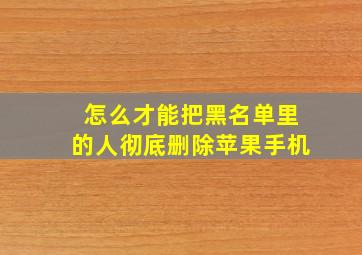 怎么才能把黑名单里的人彻底删除苹果手机