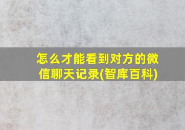 怎么才能看到对方的微信聊天记录(智库百科)