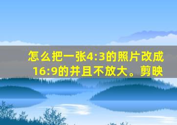 怎么把一张4:3的照片改成16:9的并且不放大。剪映