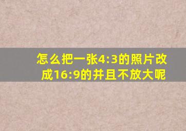 怎么把一张4:3的照片改成16:9的并且不放大呢