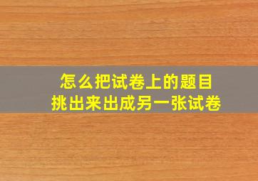 怎么把试卷上的题目挑出来出成另一张试卷