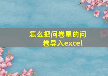 怎么把问卷星的问卷导入excel