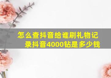 怎么查抖音给谁刷礼物记录抖音4000钻是多少钱