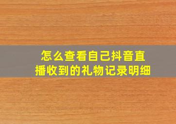 怎么查看自己抖音直播收到的礼物记录明细