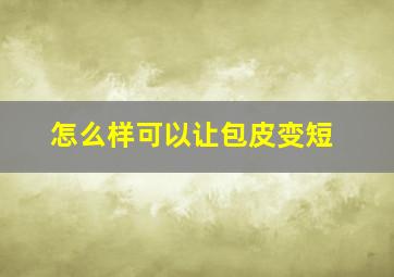 怎么样可以让包皮变短