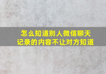 怎么知道别人微信聊天记录的内容不让对方知道