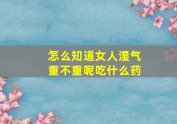 怎么知道女人湿气重不重呢吃什么药