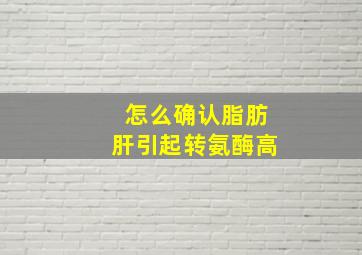 怎么确认脂肪肝引起转氨酶高