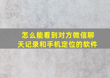 怎么能看到对方微信聊天记录和手机定位的软件