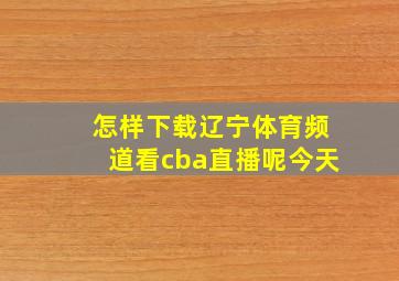 怎样下载辽宁体育频道看cba直播呢今天