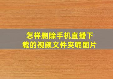 怎样删除手机直播下载的视频文件夹呢图片