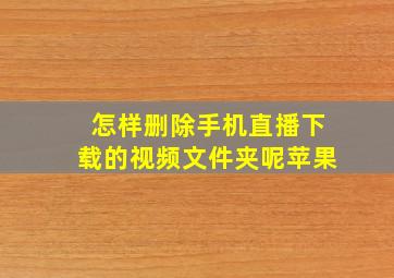 怎样删除手机直播下载的视频文件夹呢苹果