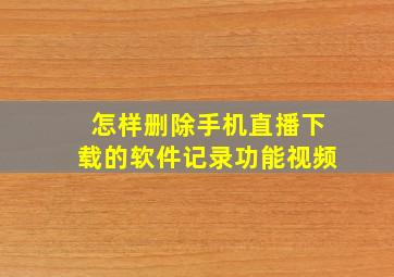 怎样删除手机直播下载的软件记录功能视频