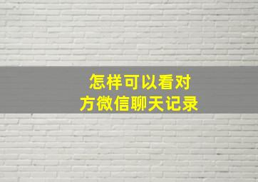 怎样可以看对方微信聊天记录