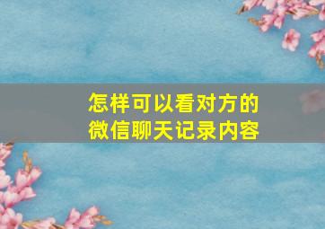 怎样可以看对方的微信聊天记录内容