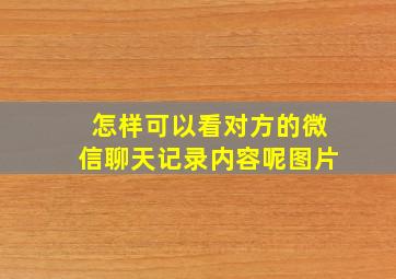 怎样可以看对方的微信聊天记录内容呢图片