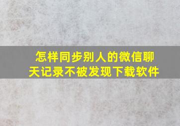 怎样同步别人的微信聊天记录不被发现下载软件