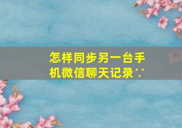 怎样同步另一台手机微信聊天记录∵