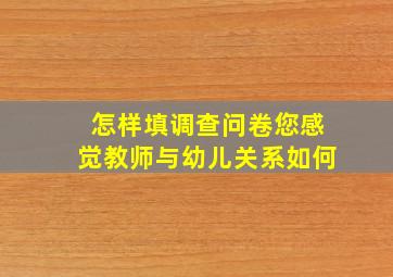 怎样填调查问卷您感觉教师与幼儿关系如何