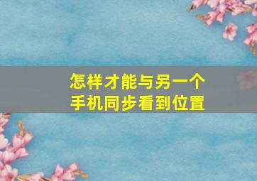 怎样才能与另一个手机同步看到位置