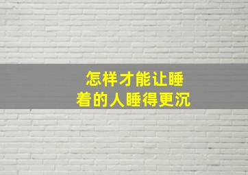 怎样才能让睡着的人睡得更沉