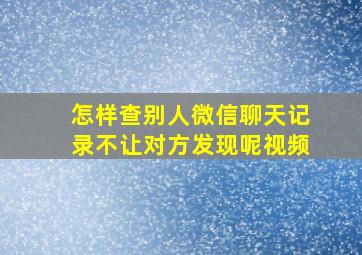 怎样查别人微信聊天记录不让对方发现呢视频