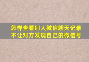 怎样查看别人微信聊天记录不让对方发现自己的微信号