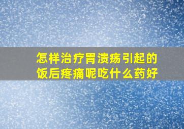 怎样治疗胃溃疡引起的饭后疼痛呢吃什么药好