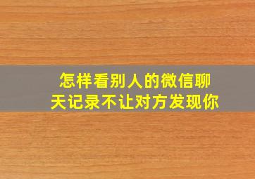 怎样看别人的微信聊天记录不让对方发现你