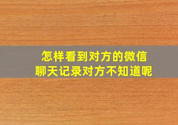 怎样看到对方的微信聊天记录对方不知道呢