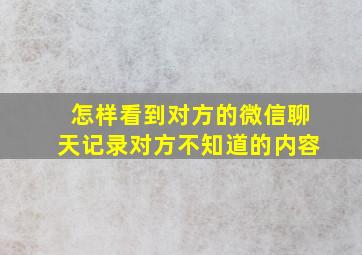 怎样看到对方的微信聊天记录对方不知道的内容