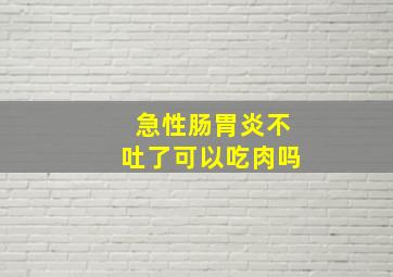 急性肠胃炎不吐了可以吃肉吗