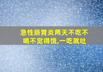 急性肠胃炎两天不吃不喝不觉得饿,一吃就吐