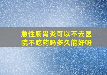 急性肠胃炎可以不去医院不吃药吗多久能好呀